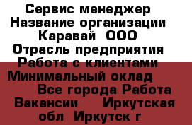 Сервис-менеджер › Название организации ­ Каравай, ООО › Отрасль предприятия ­ Работа с клиентами › Минимальный оклад ­ 20 000 - Все города Работа » Вакансии   . Иркутская обл.,Иркутск г.